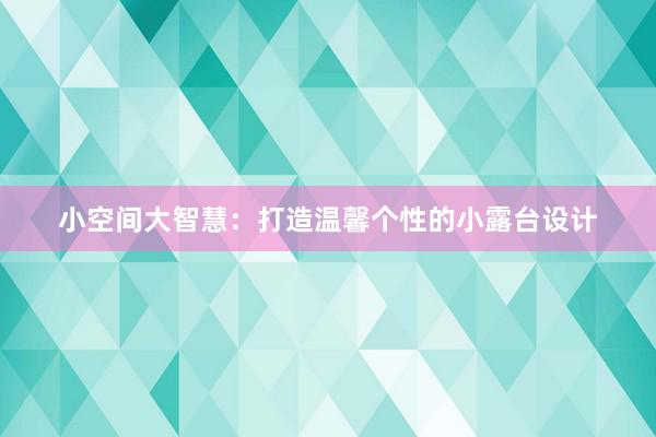 小空间大智慧：打造温馨个性的小露台设计